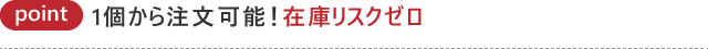 POINT02 １個から注文可能！在庫リスクゼロ